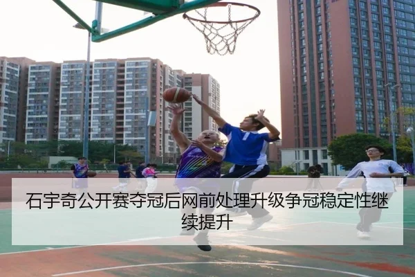 石宇奇公开赛夺冠后网前处理升级争冠稳定性继续提升 - kaiyun