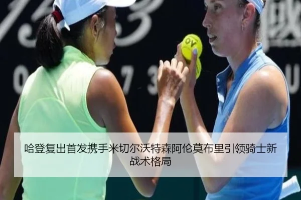 哈登复出首发携手米切尔沃特森阿伦莫布里引领骑士新战术格局（kaiyun）
