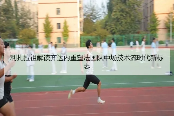 利扎拉祖解读齐达内重塑法国队中场技术流时代新标志（kaiyun）