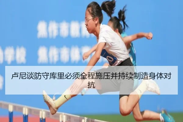 卢尼谈防守库里必须全程施压并持续制造身体对抗（kaiyun）
